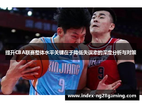提升CBA联赛整体水平关键在于降低失误率的深度分析与对策 提升CBA联赛整体水平关键在于降低失误率的深度分析与对策