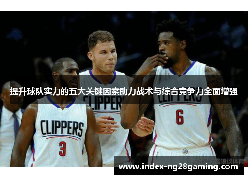 提升球队实力的五大关键因素助力战术与综合竞争力全面增强 提升球队实力的五大关键因素助力战术与综合竞争力全面增强