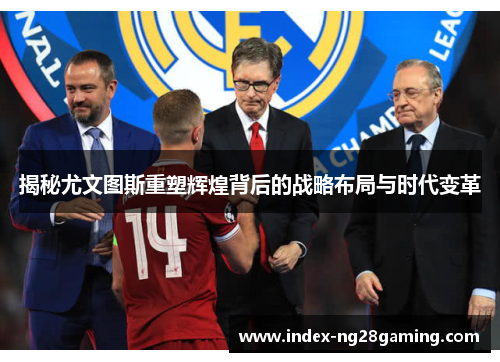 揭秘尤文图斯重塑辉煌背后的战略布局与时代变革 揭秘尤文图斯重塑辉煌背后的战略布局与时代变革