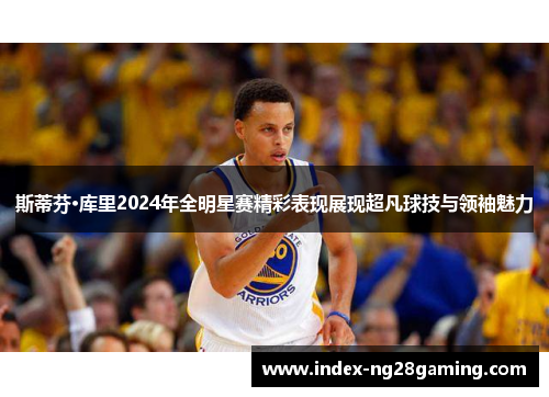 斯蒂芬·库里2024年全明星赛精彩表现展现超凡球技与领袖魅力 斯蒂芬·库里2024年全明星赛精彩表现展现超凡球技与领袖魅力