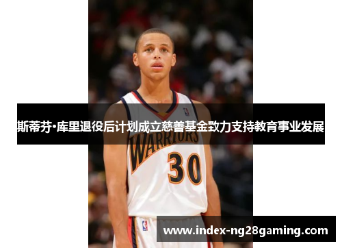 斯蒂芬·库里退役后计划成立慈善基金致力支持教育事业发展 斯蒂芬·库里退役后计划成立慈善基金致力支持教育事业发展