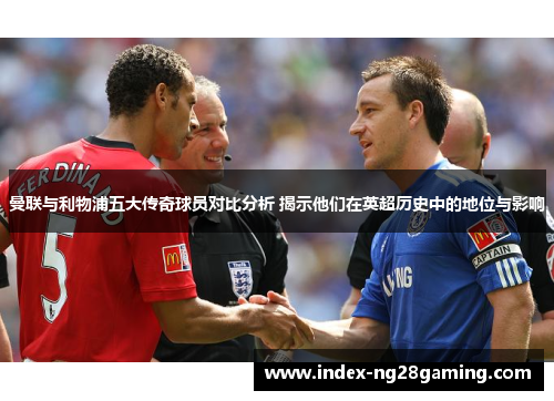 曼联与利物浦五大传奇球员对比分析 揭示他们在英超历史中的地位与影响 曼联与利物浦五大传奇球员对比分析 揭示他们在英超历史中的地位与影响