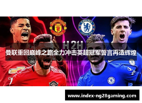 曼联重回巅峰之路全力冲击英超冠军誓言再造辉煌 曼联重回巅峰之路全力冲击英超冠军誓言再造辉煌