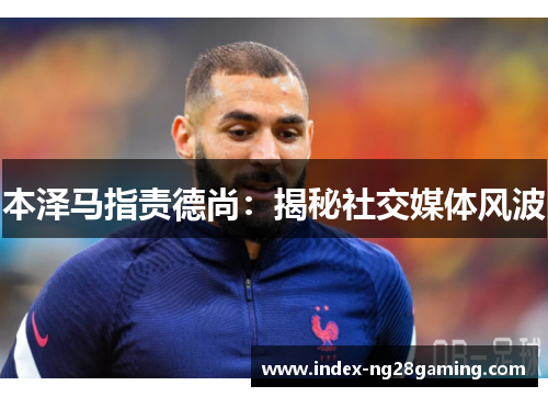 本泽马指责德尚:揭秘社交媒体风波 本泽马指责德尚:揭秘社交媒体风波