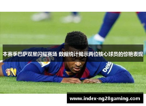 本赛季巴萨双星闪耀赛场 数据统计揭示两位核心球员的惊艳表现 本赛季巴萨双星闪耀赛场 数据统计揭示两位核心球员的惊艳表现