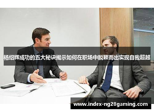 杨绍辉成功的五大秘诀揭示如何在职场中脱颖而出实现自我超越 杨绍辉成功的五大秘诀揭示如何在职场中脱颖而出实现自我超越