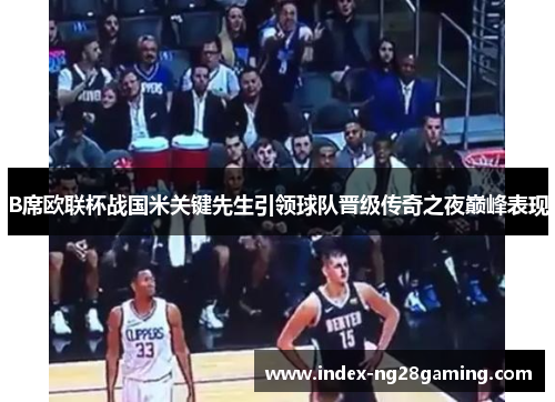 B席欧联杯战国米关键先生引领球队晋级传奇之夜巅峰表现 B席欧联杯战国米关键先生引领球队晋级传奇之夜巅峰表现