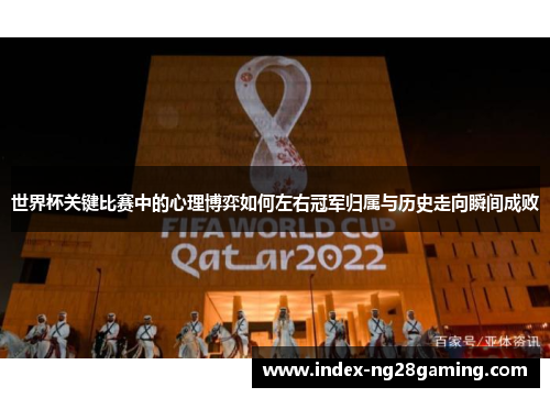 世界杯关键比赛中的心理博弈如何左右冠军归属与历史走向瞬间成败 世界杯关键比赛中的心理博弈如何左右冠军归属与历史走向瞬间成败