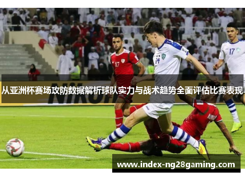 从亚洲杯赛场攻防数据解析球队实力与战术趋势全面评估比赛表现 从亚洲杯赛场攻防数据解析球队实力与战术趋势全面评估比赛表现