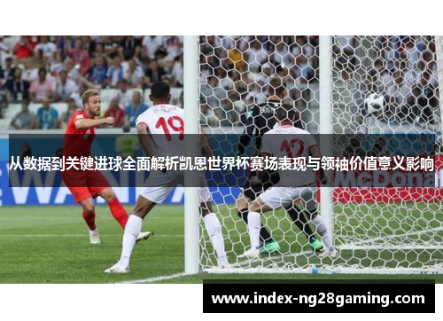 从数据到关键进球全面解析凯恩世界杯赛场表现与领袖价值意义影响 从数据到关键进球全面解析凯恩世界杯赛场表现与领袖价值意义影响