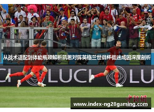 从战术适配到体能瓶颈解析凯恩对阵英格兰世俱杯低迷成因深度剖析 从战术适配到体能瓶颈解析凯恩对阵英格兰世俱杯低迷成因深度剖析