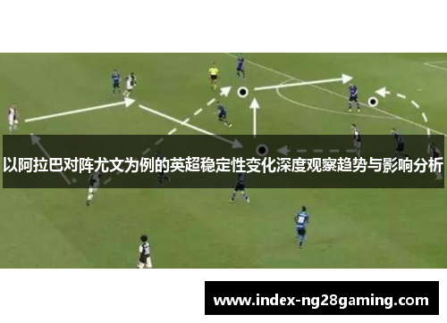 以阿拉巴对阵尤文为例的英超稳定性变化深度观察趋势与影响分析 以阿拉巴对阵尤文为例的英超稳定性变化深度观察趋势与影响分析