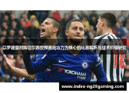 以罗德里对阵切尔西世预赛统治力为核心的比赛解析与战术价值研究 以罗德里对阵切尔西世预赛统治力为核心的比赛解析与战术价值研究