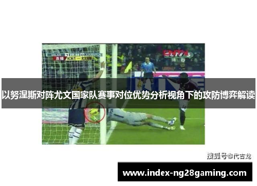 以努涅斯对阵尤文国家队赛事对位优势分析视角下的攻防博弈解读 以努涅斯对阵尤文国家队赛事对位优势分析视角下的攻防博弈解读
