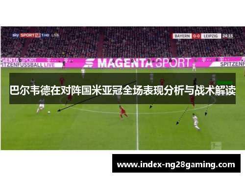 巴尔韦德在对阵国米亚冠全场表现分析与战术解读 巴尔韦德在对阵国米亚冠全场表现分析与战术解读
