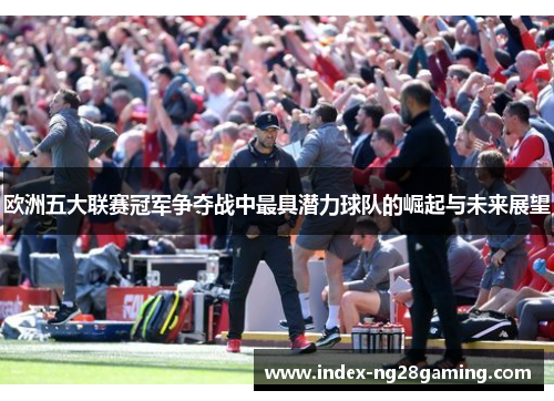 欧洲五大联赛冠军争夺战中最具潜力球队的崛起与未来展望