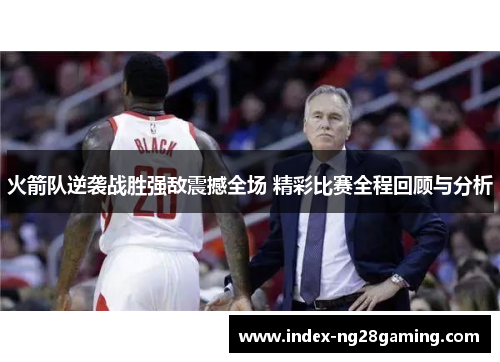 火箭队逆袭战胜强敌震撼全场 精彩比赛全程回顾与分析