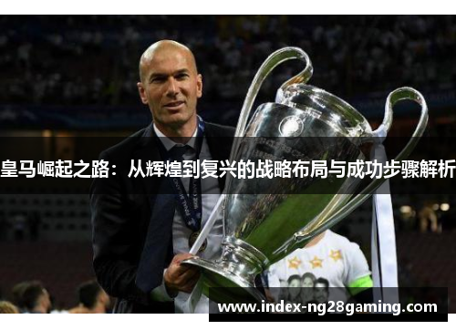 皇马崛起之路:从辉煌到复兴的战略布局与成功步骤解析 皇马崛起之路:从辉煌到复兴的战略布局与成功步骤解析