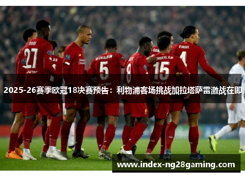 2025-26赛季欧冠18决赛预告：利物浦客场挑战加拉塔萨雷激战在即
