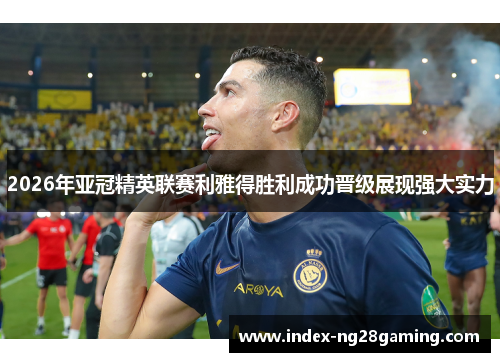 2026年亚冠精英联赛利雅得胜利成功晋级展现强大实力