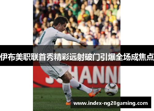 伊布美职联首秀精彩远射破门引爆全场成焦点 伊布美职联首秀精彩远射破门引爆全场成焦点