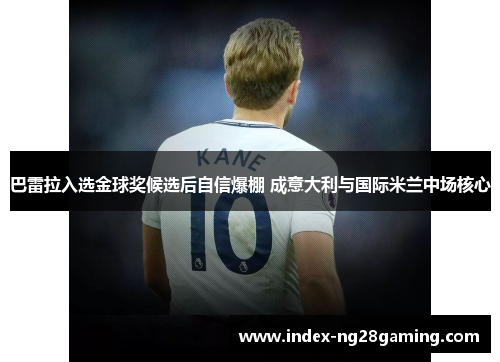 巴雷拉入选金球奖候选后自信爆棚 成意大利与国际米兰中场核心 巴雷拉入选金球奖候选后自信爆棚 成意大利与国际米兰中场核心