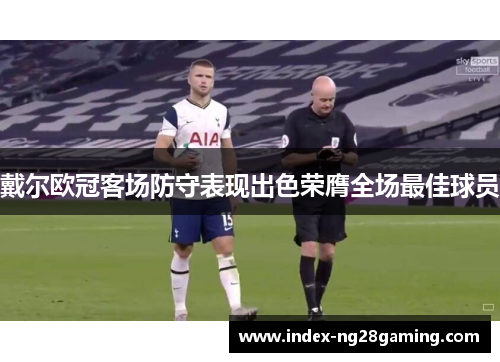 戴尔欧冠客场防守表现出色荣膺全场最佳球员 戴尔欧冠客场防守表现出色荣膺全场最佳球员
