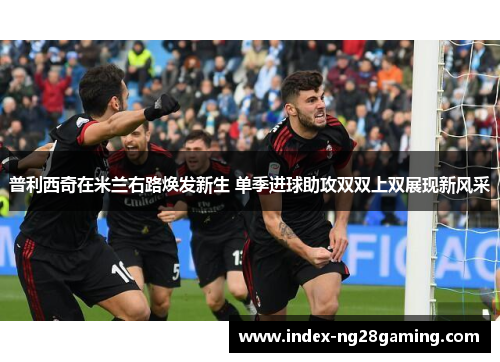 普利西奇在米兰右路焕发新生 单季进球助攻双双上双展现新风采