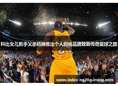 科比女儿携手父亲精神推出个人时尚品牌致敬传奇篮球之路