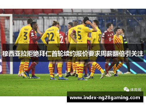 穆西亚拉拒绝拜仁首轮续约报价要求周薪翻倍引关注