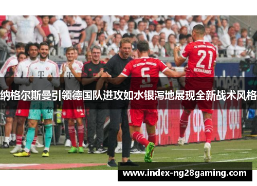 纳格尔斯曼引领德国队进攻如水银泻地展现全新战术风格 纳格尔斯曼引领德国队进攻如水银泻地展现全新战术风格