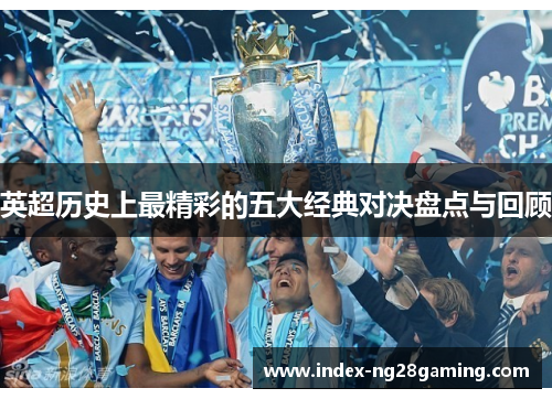 英超历史上最精彩的五大经典对决盘点与回顾