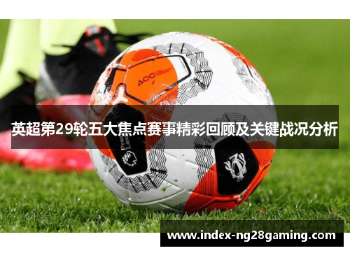 英超第29轮五大焦点赛事精彩回顾及关键战况分析