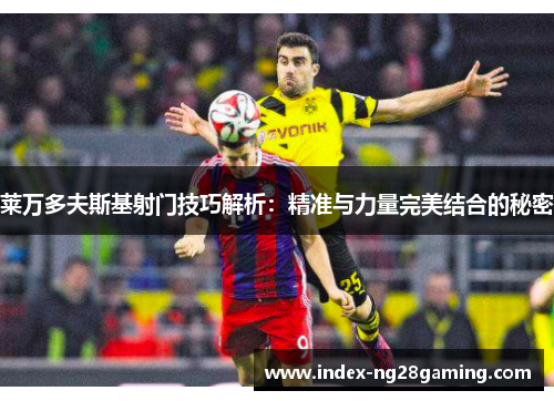 莱万多夫斯基射门技巧解析：精准与力量完美结合的秘密
