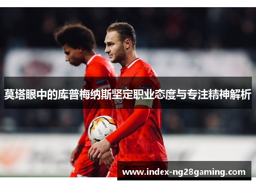 莫塔眼中的库普梅纳斯坚定职业态度与专注精神解析