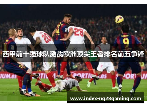 西甲前十强球队激战欧洲顶尖王者排名前五争锋