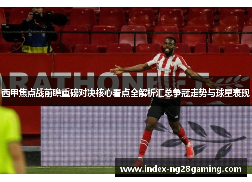 西甲焦点战前瞻重磅对决核心看点全解析汇总争冠走势与球星表现