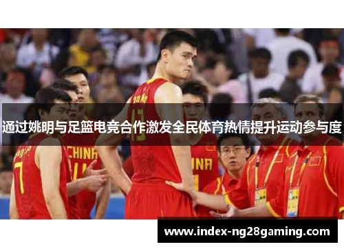 通过姚明与足篮电竞合作激发全民体育热情提升运动参与度 通过姚明与足篮电竞合作激发全民体育热情提升运动参与度