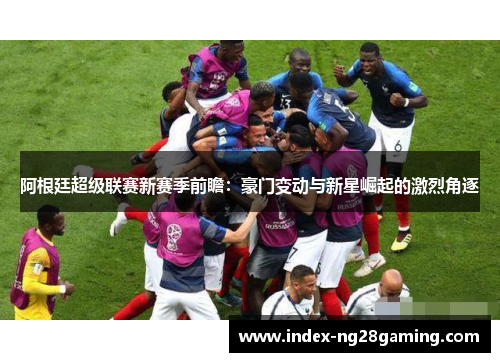 阿根廷超级联赛新赛季前瞻：豪门变动与新星崛起的激烈角逐