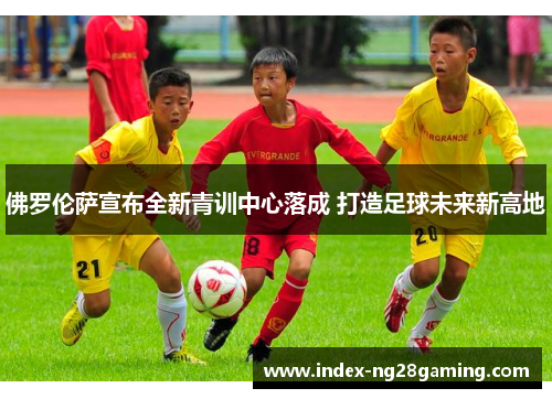 佛罗伦萨宣布全新青训中心落成 打造足球未来新高地