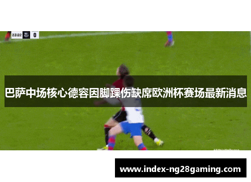 巴萨中场核心德容因脚踝伤缺席欧洲杯赛场最新消息