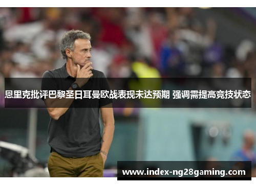 恩里克批评巴黎圣日耳曼欧战表现未达预期 强调需提高竞技状态 恩里克批评巴黎圣日耳曼欧战表现未达预期 强调需提高竞技状态