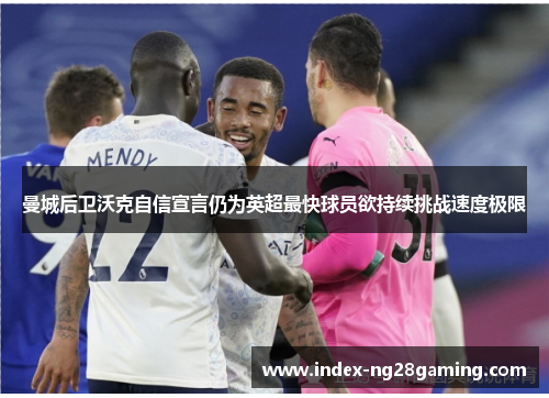 曼城后卫沃克自信宣言仍为英超最快球员欲持续挑战速度极限