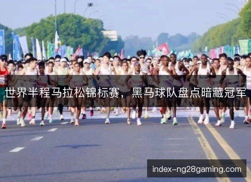 世界半程马拉松锦标赛,黑马球队盘点暗藏冠军 世界半程马拉松锦标赛,黑马球队盘点暗藏冠军