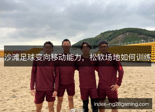 沙滩足球变向移动能力,松软场地如何训练 沙滩足球变向移动能力,松软场地如何训练