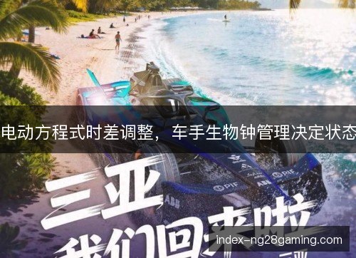电动方程式时差调整，车手生物钟管理决定状态