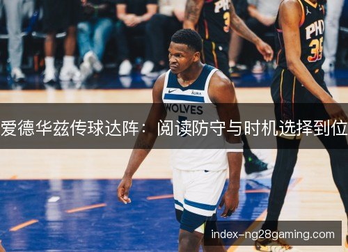 爱德华兹传球达阵:阅读防守与时机选择到位 爱德华兹传球达阵:阅读防守与时机选择到位