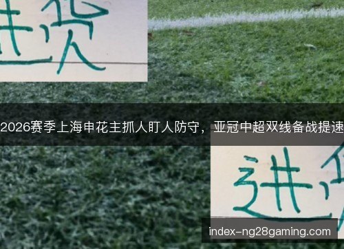 2026赛季上海申花主抓人盯人防守，亚冠中超双线备战提速